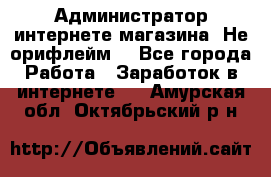 Администратор интернете магазина. Не орифлейм. - Все города Работа » Заработок в интернете   . Амурская обл.,Октябрьский р-н